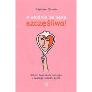 A właśnie, że będę szczęśliwa!: Sztuka tworzenia dobrego i pełnego radości życia - 18828602562ks.jpg